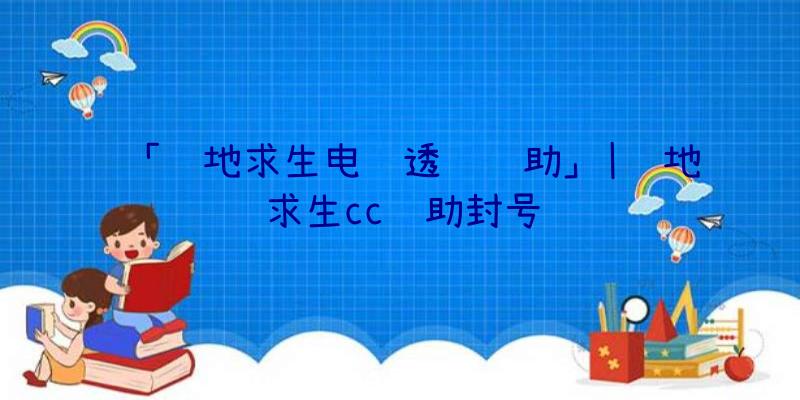 「绝地求生电脑透视辅助」|绝地求生cc辅助封号